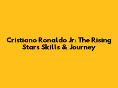 Cristiano Ronaldo Jr: The Rising Star's Skills & Journey