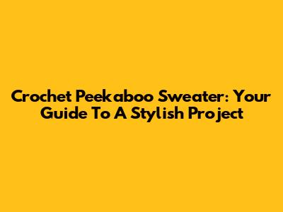 Crochet Peekaboo Sweater: Your Guide To A Stylish Project