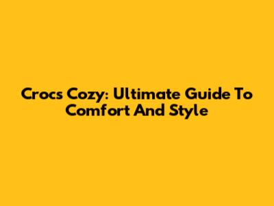 Crocs Cozy: Ultimate Guide To Comfort And Style
