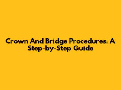 Crown And Bridge Procedures: A Step-by-Step Guide