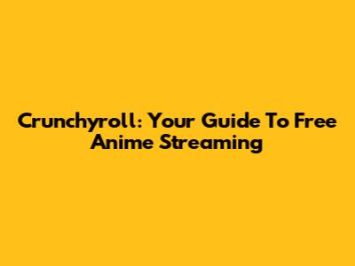 Crunchyroll: Your Guide To Free Anime Streaming