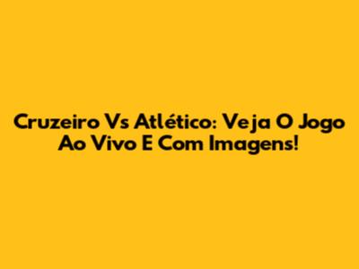 Cruzeiro Vs Atlético: Veja O Jogo Ao Vivo E Com Imagens!
