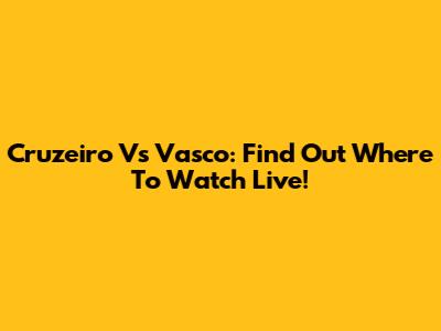 Cruzeiro Vs Vasco: Find Out Where To Watch Live!