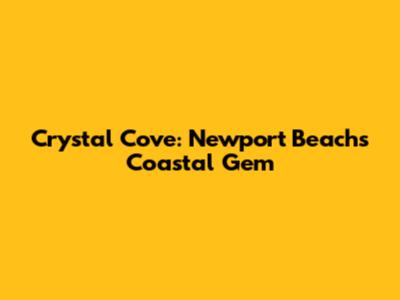 Crystal Cove: Newport Beach's Coastal Gem