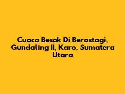 Cuaca Besok Di Berastagi, Gundaling II, Karo, Sumatera Utara