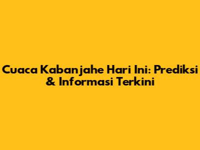 Cuaca Kabanjahe Hari Ini: Prediksi & Informasi Terkini