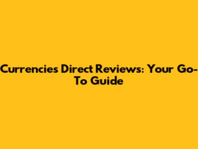Currencies Direct Reviews: Your Go-To Guide