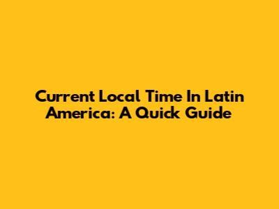 Current Local Time In Latin America: A Quick Guide