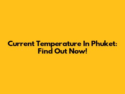 Current Temperature In Phuket: Find Out Now!