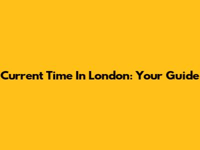 Current Time In London: Your Guide