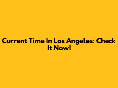 Current Time In Los Angeles: Check It Now!