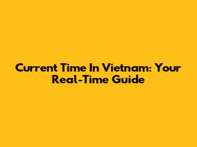 Current Time In Vietnam: Your Real-Time Guide