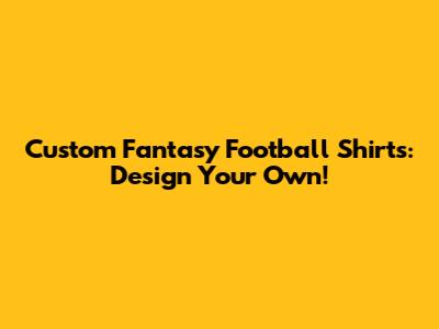 Custom Fantasy Football Shirts: Design Your Own!