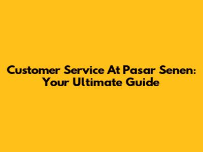 Customer Service At Pasar Senen: Your Ultimate Guide