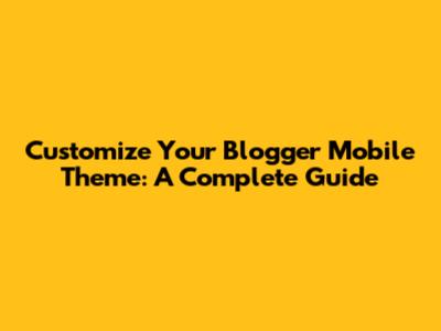 Customize Your Blogger Mobile Theme: A Complete Guide