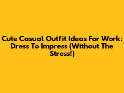 Cute Casual Outfit Ideas For Work: Dress To Impress (Without The Stress!)