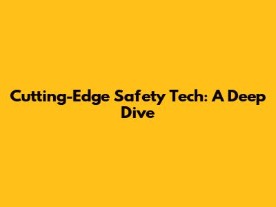 Cutting-Edge Safety Tech: A Deep Dive