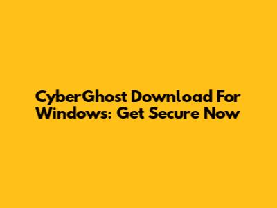 CyberGhost Download For Windows: Get Secure Now