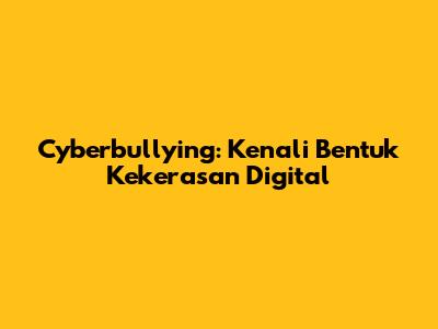 Cyberbullying: Kenali Bentuk Kekerasan Digital