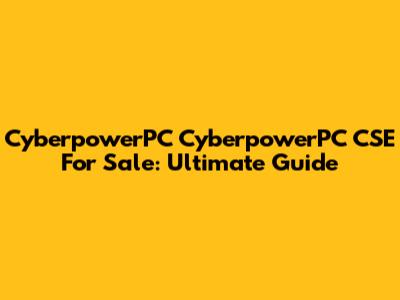 CyberpowerPC CyberpowerPC CSE For Sale: Ultimate Guide