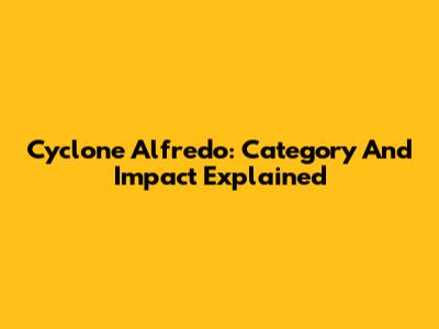 Cyclone Alfredo: Category And Impact Explained