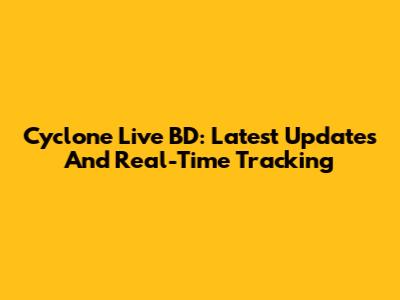 Cyclone Live BD: Latest Updates And Real-Time Tracking