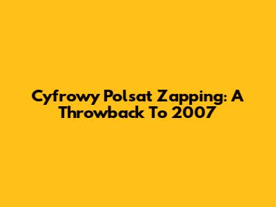 Cyfrowy Polsat Zapping: A Throwback To 2007