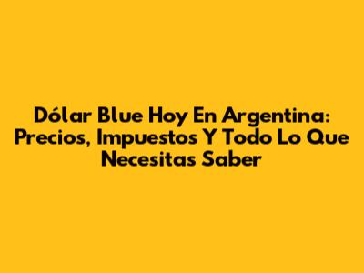Dólar Blue Hoy En Argentina: Precios, Impuestos Y Todo Lo Que Necesitas Saber