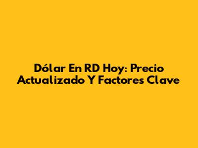 Dólar En RD Hoy: Precio Actualizado Y Factores Clave