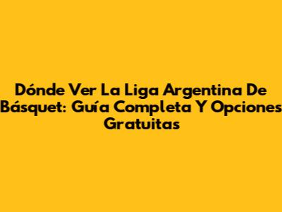 Dónde Ver La Liga Argentina De Básquet: Guía Completa Y Opciones Gratuitas