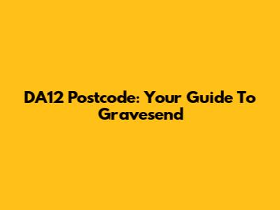 DA12 Postcode: Your Guide To Gravesend