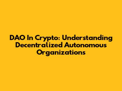 DAO In Crypto: Understanding Decentralized Autonomous Organizations