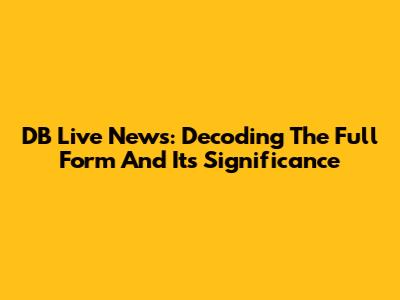 DB Live News: Decoding The Full Form And Its Significance