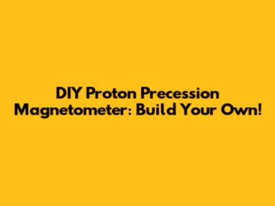 DIY Proton Precession Magnetometer: Build Your Own!