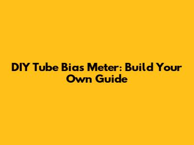 DIY Tube Bias Meter: Build Your Own Guide