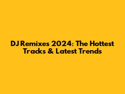 DJ Remixes 2024: The Hottest Tracks & Latest Trends