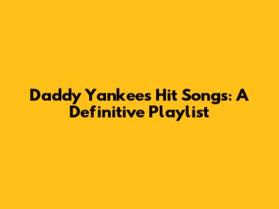 Daddy Yankee's Hit Songs: A Definitive Playlist