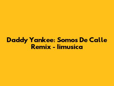 Daddy Yankee: Somos De Calle Remix - Iimusica