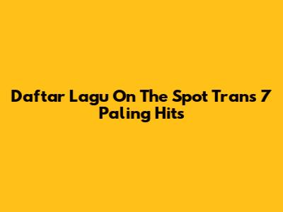 Daftar Lagu On The Spot Trans 7 Paling Hits