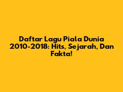 Daftar Lagu Piala Dunia 2010-2018: Hits, Sejarah, Dan Fakta!