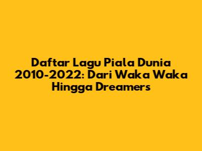 Daftar Lagu Piala Dunia 2010-2022: Dari Waka Waka Hingga Dreamers