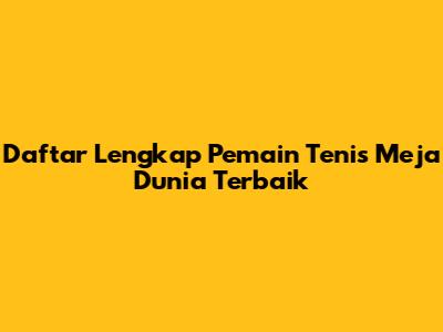 Daftar Lengkap Pemain Tenis Meja Dunia Terbaik