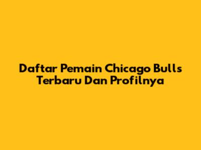 Daftar Pemain Chicago Bulls Terbaru Dan Profilnya