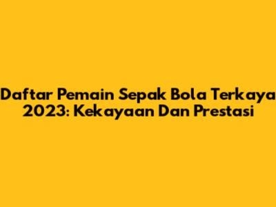 Daftar Pemain Sepak Bola Terkaya 2023: Kekayaan Dan Prestasi
