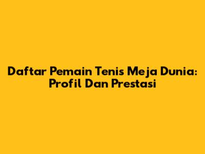 Daftar Pemain Tenis Meja Dunia: Profil Dan Prestasi