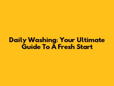 Daily Washing: Your Ultimate Guide To A Fresh Start