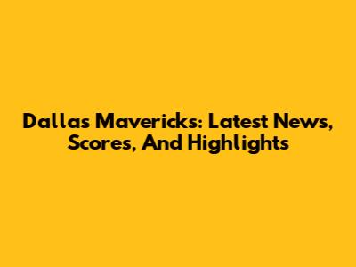 Dallas Mavericks: Latest News, Scores, And Highlights