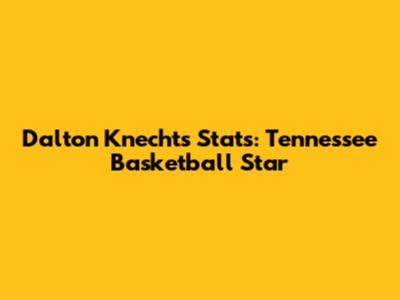 Dalton Knecht's Stats: Tennessee Basketball Star