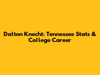 Dalton Knecht: Tennessee Stats & College Career