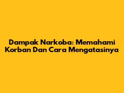 Dampak Narkoba: Memahami Korban Dan Cara Mengatasinya